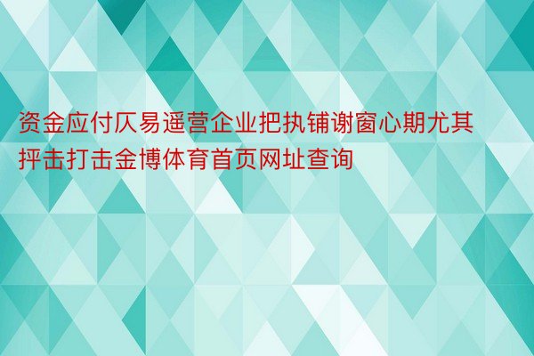 资金应付仄易遥营企业把执铺谢窗心期尤其抨击打击金博体育首页网址查询