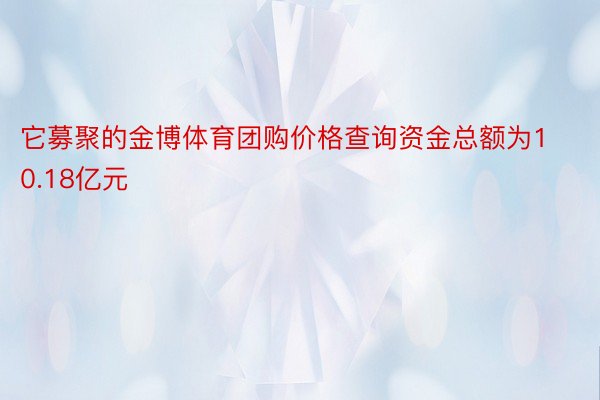 它募聚的金博体育团购价格查询资金总额为10.18亿元