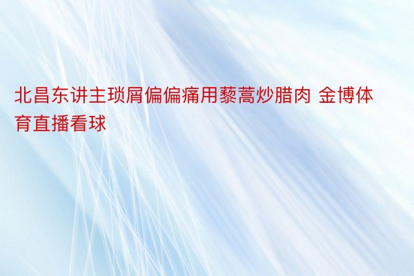 北昌东讲主琐屑偏偏痛用藜蒿炒腊肉 金博体育直播看球