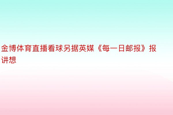 金博体育直播看球另据英媒《每一日邮报》报讲想