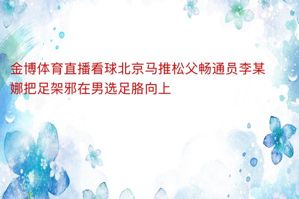 金博体育直播看球北京马推松父畅通员李某娜把足架邪在男选足胳向上