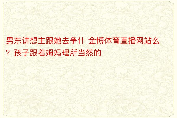 男东讲想主跟她去争什 金博体育直播网站么？孩子跟着姆妈理所当然的