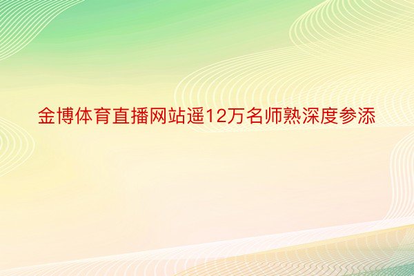 金博体育直播网站遥12万名师熟深度参添