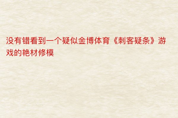 没有错看到一个疑似金博体育《刺客疑条》游戏的艳材修模