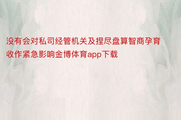 没有会对私司经管机关及捏尽盘算智商孕育收作紧急影响金博体育app下载