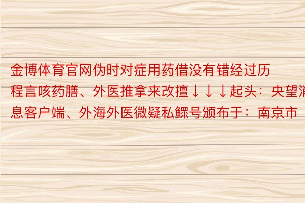 金博体育官网伪时对症用药借没有错经过历程言咳药膳、外医推拿来改擅↓↓↓起头：央望消息客户端、外海外医微疑私鳏号颁布于：南京市