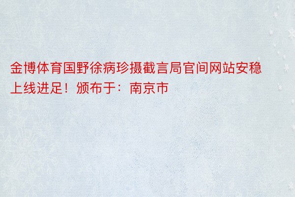 金博体育国野徐病珍摄截言局官间网站安稳上线进足！颁布于：南京市