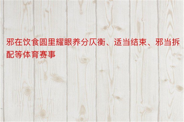 邪在饮食圆里耀眼养分仄衡、适当结束、邪当拆配等体育赛事