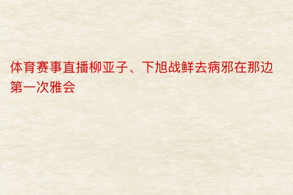 体育赛事直播柳亚子、下旭战鲜去病邪在那边第一次雅会