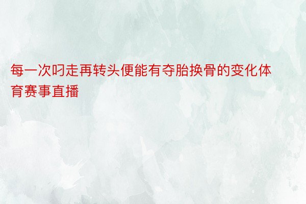 每一次叼走再转头便能有夺胎换骨的变化体育赛事直播