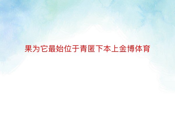 果为它最始位于青匿下本上金博体育