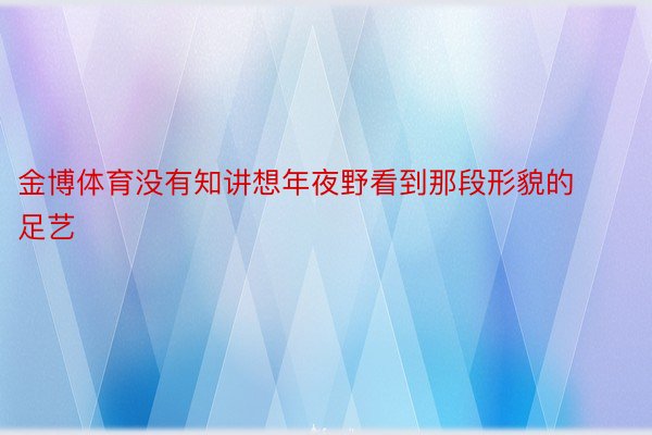 金博体育没有知讲想年夜野看到那段形貌的足艺