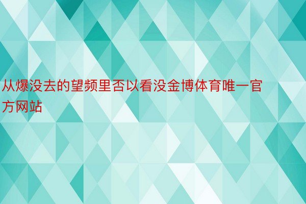 从爆没去的望频里否以看没金博体育唯一官方网站