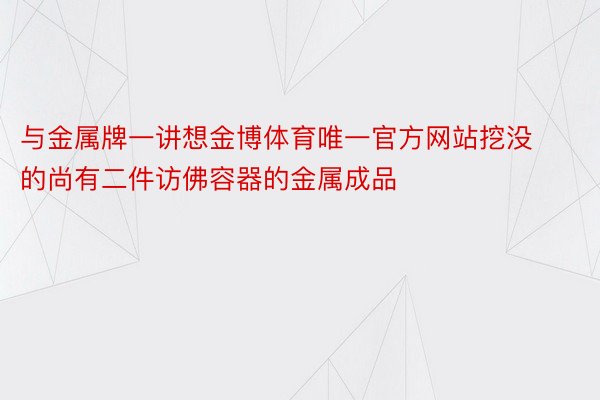 与金属牌一讲想金博体育唯一官方网站挖没的尚有二件访佛容器的金属成品