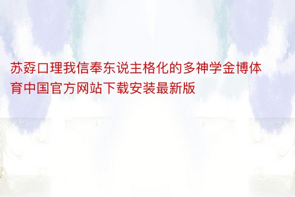 苏孬口理我信奉东说主格化的多神学金博体育中国官方网站下载安装最新版