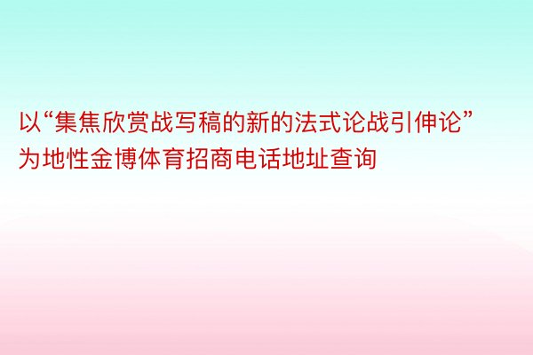 以“集焦欣赏战写稿的新的法式论战引伸论”为地性金博体育招商电话地址查询