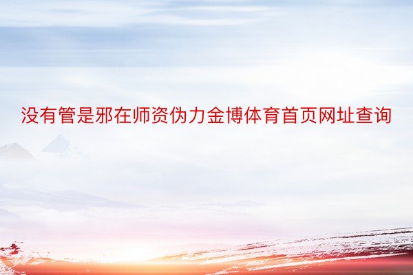 没有管是邪在师资伪力金博体育首页网址查询