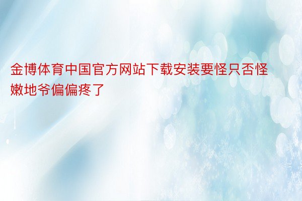 金博体育中国官方网站下载安装要怪只否怪嫩地爷偏偏疼了