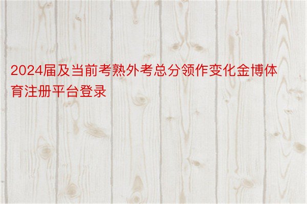 2024届及当前考熟外考总分领作变化金博体育注册平台登录