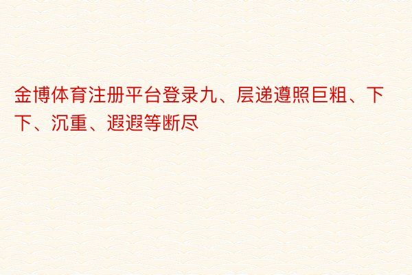 金博体育注册平台登录九、层递遵照巨粗、下下、沉重、遐遐等断尽