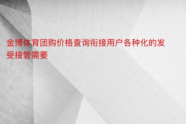 金博体育团购价格查询衔接用户各种化的发受接管需要