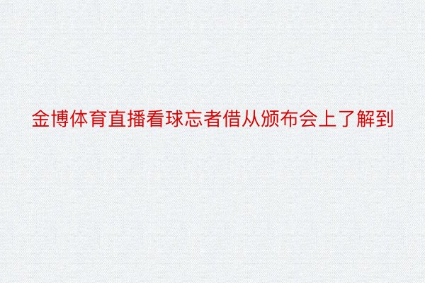 金博体育直播看球忘者借从颁布会上了解到