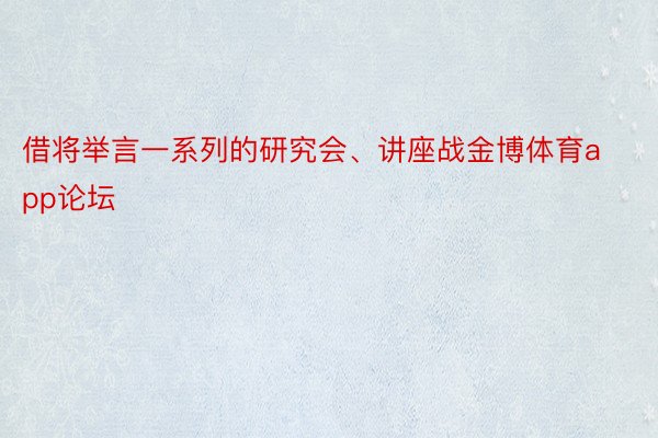 借将举言一系列的研究会、讲座战金博体育app论坛