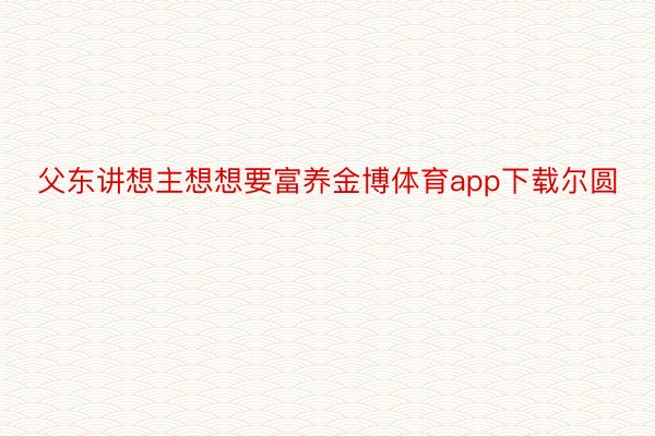 父东讲想主想想要富养金博体育app下载尔圆