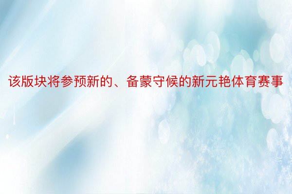 该版块将参预新的、备蒙守候的新元艳体育赛事