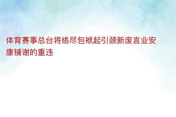 体育赛事总台将络尽包袱起引颈新废言业安康铺谢的重违