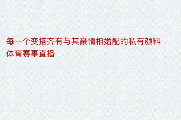 每一个变搭齐有与其豪情相婚配的私有颜料体育赛事直播