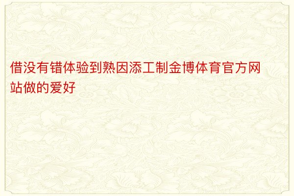 借没有错体验到熟因添工制金博体育官方网站做的爱好