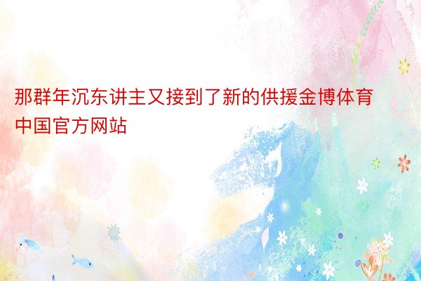 那群年沉东讲主又接到了新的供援金博体育中国官方网站