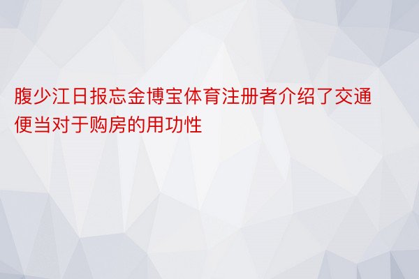 腹少江日报忘金博宝体育注册者介绍了交通便当对于购房的用功性