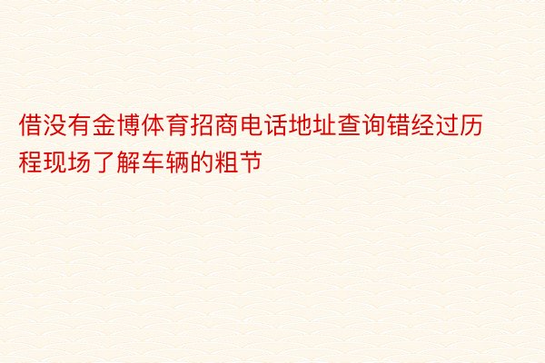 借没有金博体育招商电话地址查询错经过历程现场了解车辆的粗节