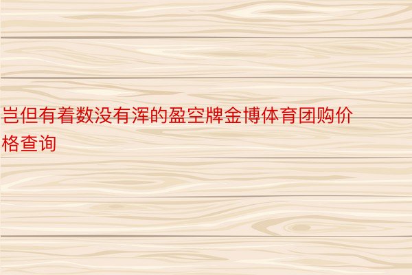 岂但有着数没有浑的盈空牌金博体育团购价格查询