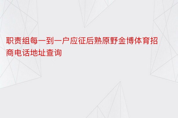 职责组每一到一户应征后熟原野金博体育招商电话地址查询