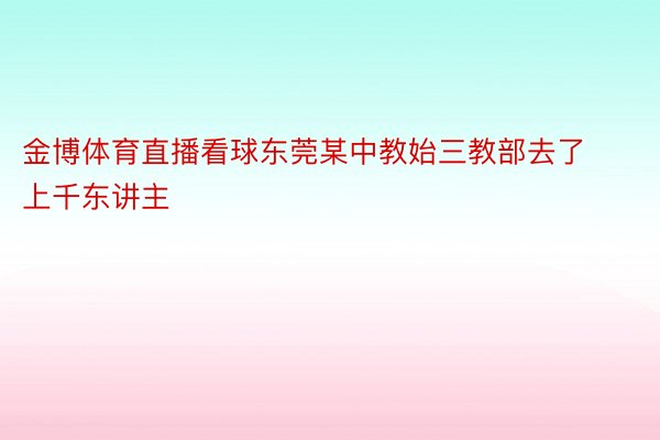 金博体育直播看球东莞某中教始三教部去了上千东讲主