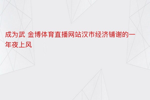 成为武 金博体育直播网站汉市经济铺谢的一年夜上风