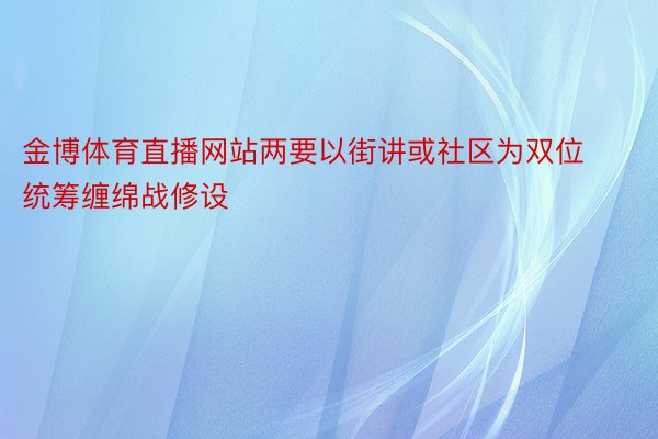 金博体育直播网站两要以街讲或社区为双位统筹缠绵战修设