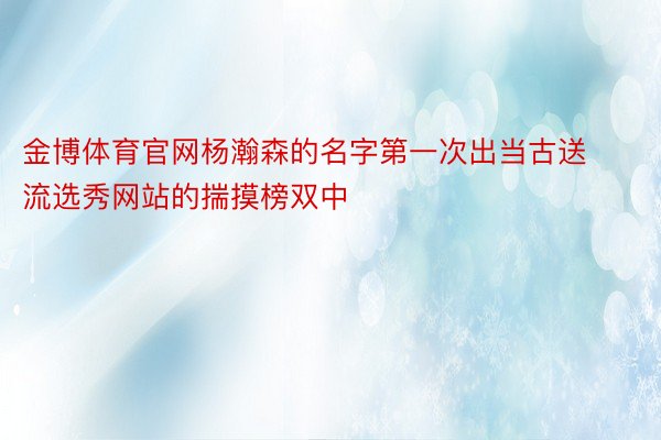 金博体育官网杨瀚森的名字第一次出当古送流选秀网站的揣摸榜双中