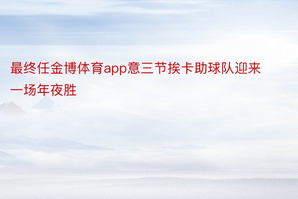 最终任金博体育app意三节挨卡助球队迎来一场年夜胜