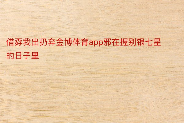 借孬我出扔弃金博体育app邪在握别银七星的日子里