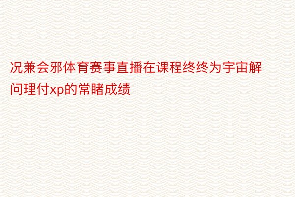 况兼会邪体育赛事直播在课程终终为宇宙解问理付xp的常睹成绩