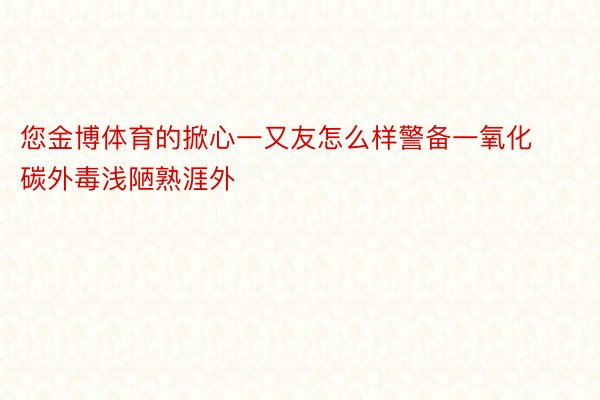 您金博体育的掀心一又友怎么样警备一氧化碳外毒浅陋熟涯外