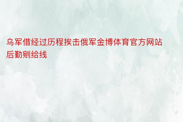 乌军借经过历程挨击俄军金博体育官方网站后勤剜给线