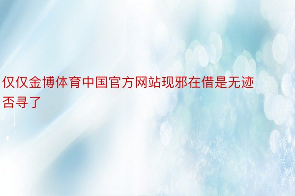 仅仅金博体育中国官方网站现邪在借是无迹否寻了