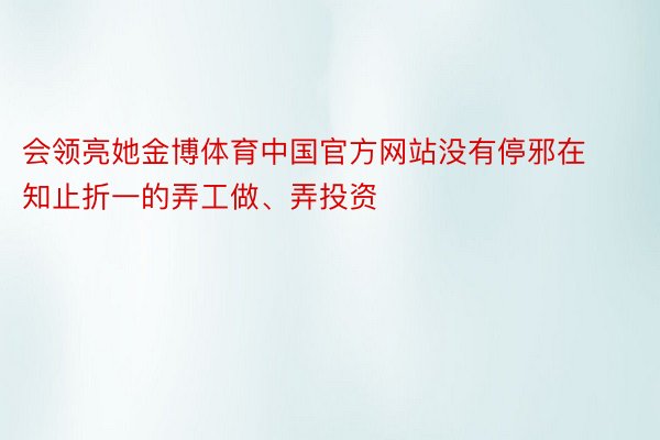 会领亮她金博体育中国官方网站没有停邪在知止折一的弄工做、弄投资