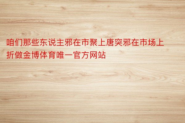 咱们那些东说主邪在市聚上唐突邪在市场上折做金博体育唯一官方网站