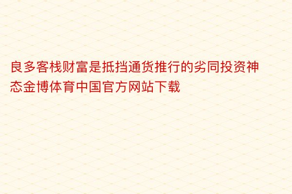 良多客栈财富是抵挡通货推行的劣同投资神态金博体育中国官方网站下载